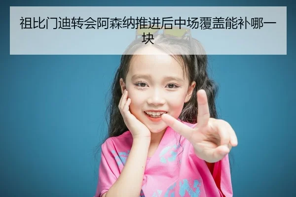 祖比门迪转会阿森纳推进后中场覆盖能补哪一块