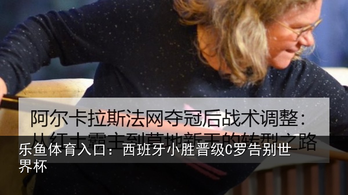 乐鱼体育入口：西班牙小胜晋级C罗告别世界杯
