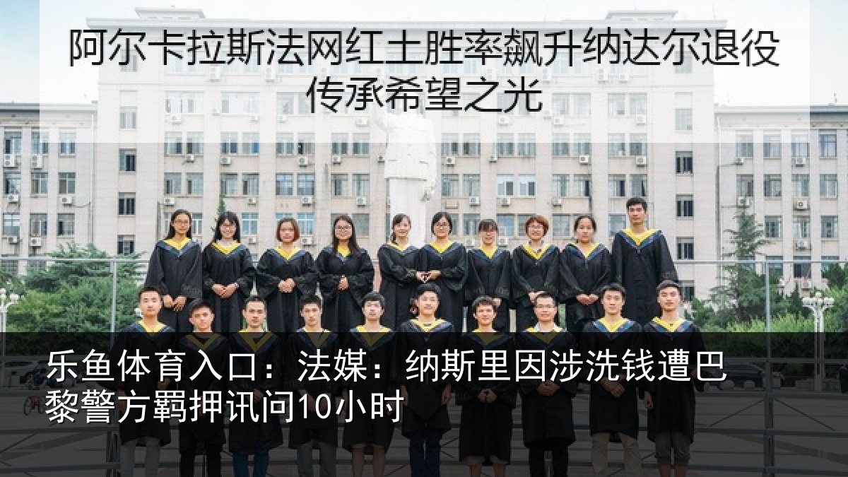 乐鱼体育入口：法媒：纳斯里因涉洗钱遭巴黎警方羁押讯问10小时