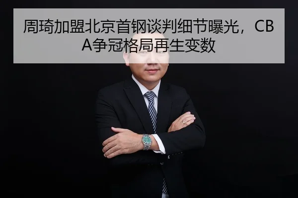周琦加盟北京首钢谈判细节曝光，CBA争冠格局再生变数