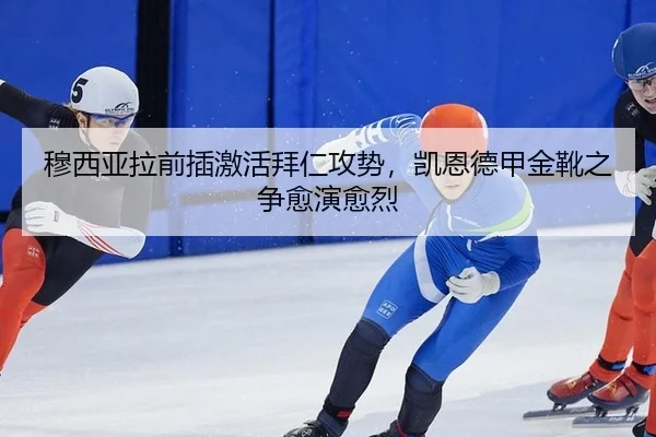 穆西亚拉前插激活拜仁攻势，凯恩德甲金靴之争愈演愈烈