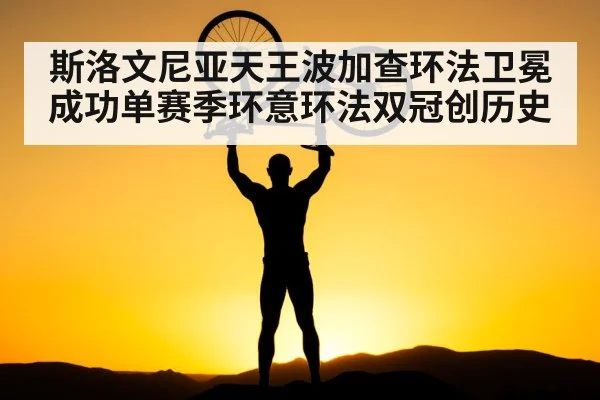 斯洛文尼亚天王波加查环法卫冕成功单赛季环意环法双冠创历史