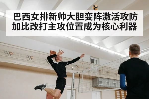 巴西女排新帅大胆变阵激活攻防 加比改打主攻位置成为核心利器