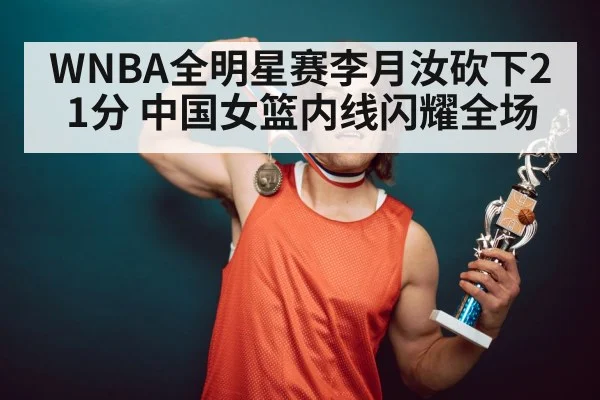 WNBA全明星赛李月汝砍下21分 中国女篮内线闪耀全场