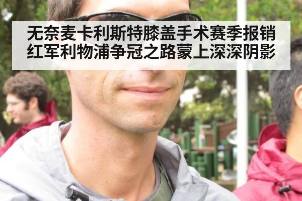 无奈麦卡利斯特膝盖手术赛季报销 红军利物浦争冠之路蒙上深深阴影