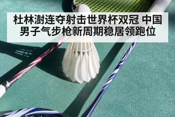 杜林澍连夺射击世界杯双冠 中国男子气步枪新周期稳居领跑位